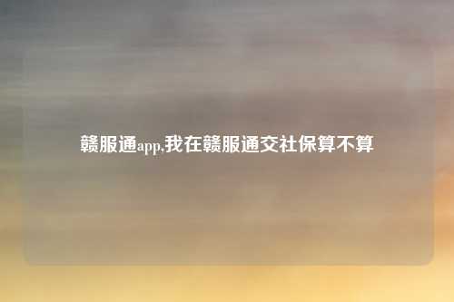 赣服通app,我在赣服通交社保算不算