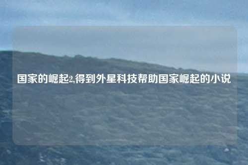 国家的崛起2,得到外星科技帮助国家崛起的小说