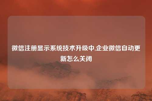 微信注册显示系统技术升级中,企业微信自动更新怎么关闭
