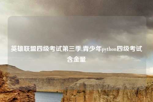 英雄联盟四级考试第三季,青少年python四级考试含金量