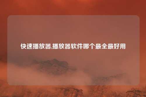 快速播放器,播放器软件哪个最全最好用