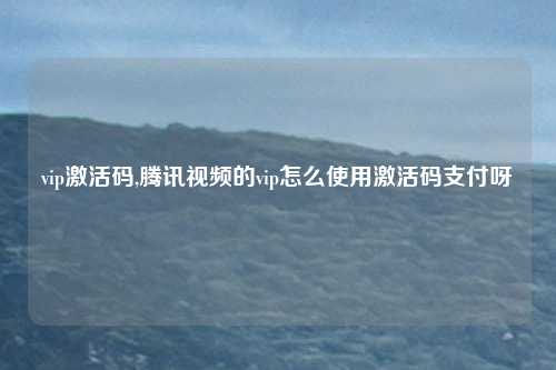 vip激活码,腾讯视频的vip怎么使用激活码支付呀