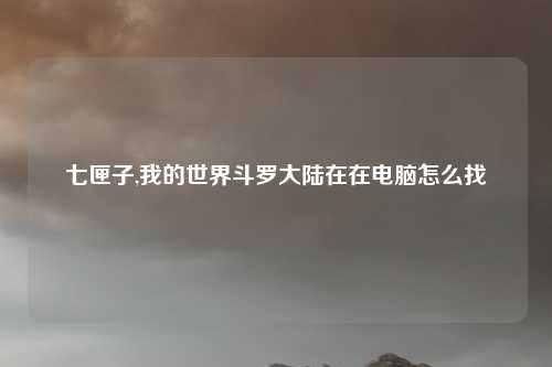 七匣子,我的世界斗罗大陆在在电脑怎么找