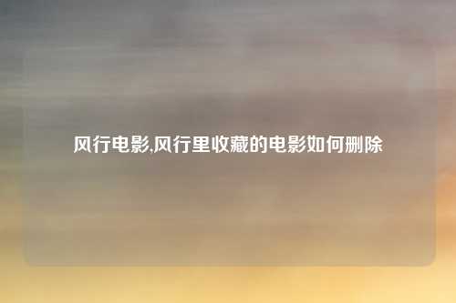 风行电影,风行里收藏的电影如何删除