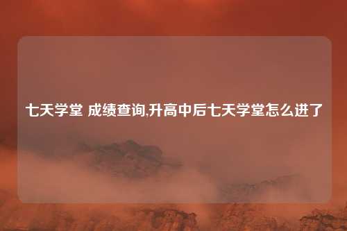七天学堂 成绩查询,升高中后七天学堂怎么进了