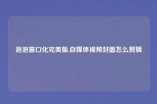 泡泡窗口化完美版,自媒体视频封面怎么剪辑