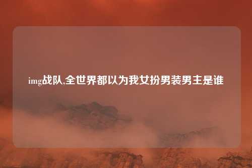 img战队,全世界都以为我女扮男装男主是谁