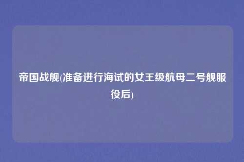 帝国战舰(准备进行海试的女王级航母二号舰服役后)