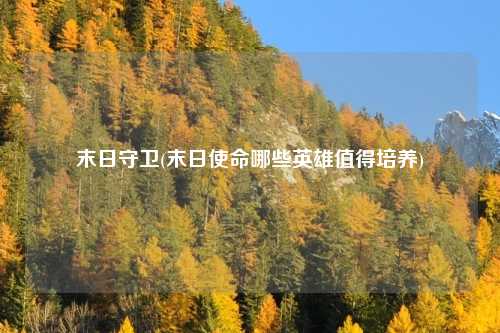 末日守卫(末日使命哪些英雄值得培养)