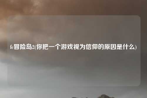 fc冒险岛2(你把一个游戏视为信仰的原因是什么)
