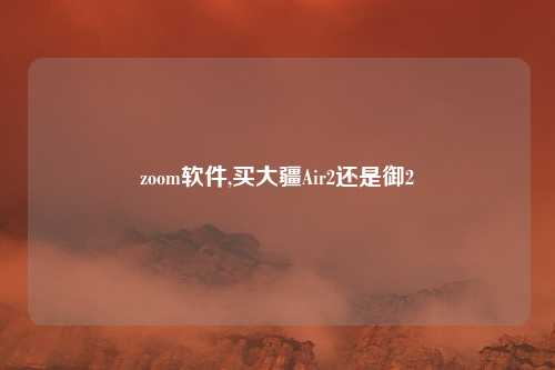 zoom软件,买大疆Air2还是御2