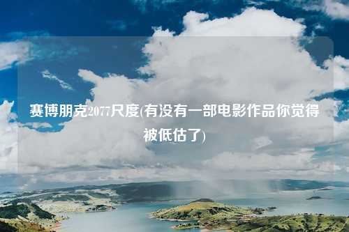 赛博朋克2077尺度(有没有一部电影作品你觉得被低估了)