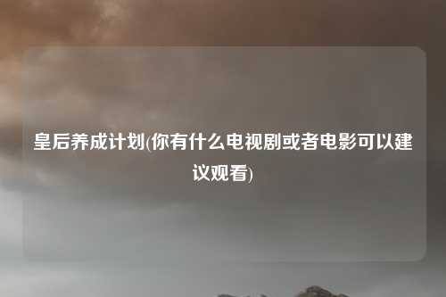 皇后养成计划(你有什么电视剧或者电影可以建议观看)