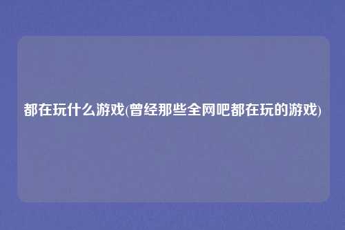 都在玩什么游戏(曾经那些全网吧都在玩的游戏)