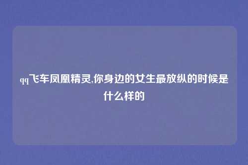 qq飞车凤凰精灵,你身边的女生最放纵的时候是什么样的