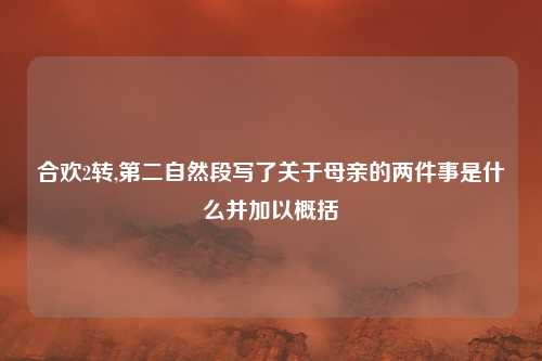 合欢2转,第二自然段写了关于母亲的两件事是什么并加以概括