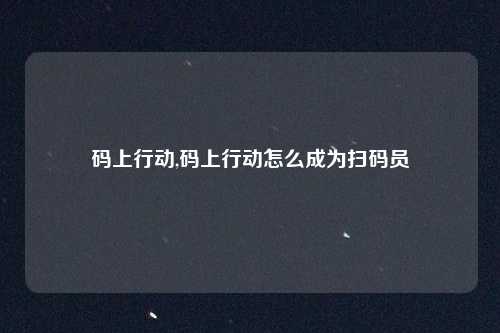 码上行动,码上行动怎么成为扫码员
