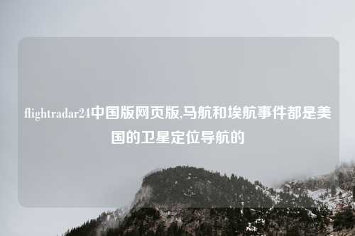 flightradar24中国版网页版,马航和埃航事件都是美国的卫星定位导航的