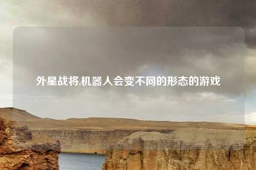 外星战将,机器人会变不同的形态的游戏