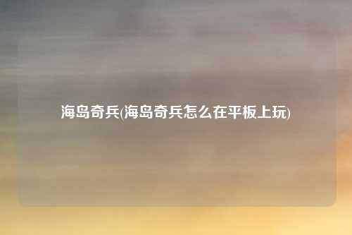 海岛奇兵(海岛奇兵怎么在平板上玩)