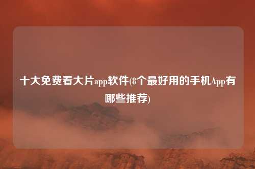 十大免费看大片app软件(8个最好用的手机App有哪些推荐)