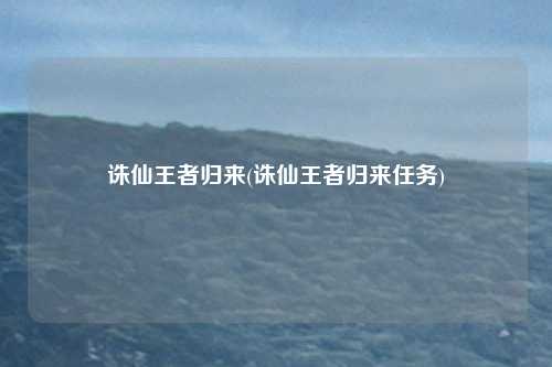 诛仙王者归来(诛仙王者归来任务)