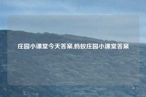 庄园小课堂今天答案,蚂蚁庄园小课堂答案