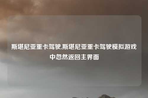 斯堪尼亚重卡驾驶,斯堪尼亚重卡驾驶模拟游戏中忽然返回主界面
