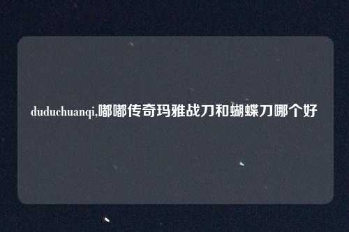 duduchuanqi,嘟嘟传奇玛雅战刀和蝴蝶刀哪个好