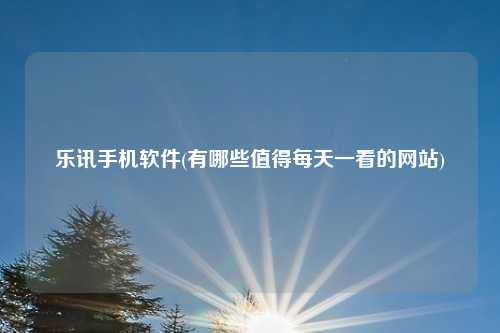 乐讯手机软件(有哪些值得每天一看的网站)