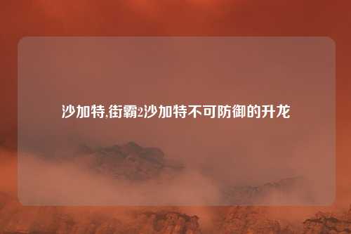沙加特,街霸2沙加特不可防御的升龙