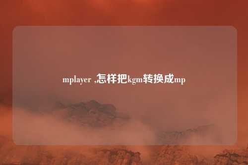 mplayer ,怎样把kgm转换成mp