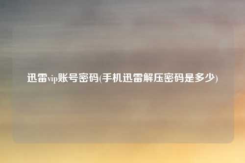 迅雷vip账号密码(手机迅雷解压密码是多少)