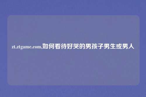 zt.ztgame.com,如何看待好哭的男孩子男生或男人