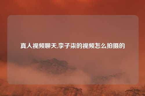 真人视频聊天,李子柒的视频怎么拍摄的