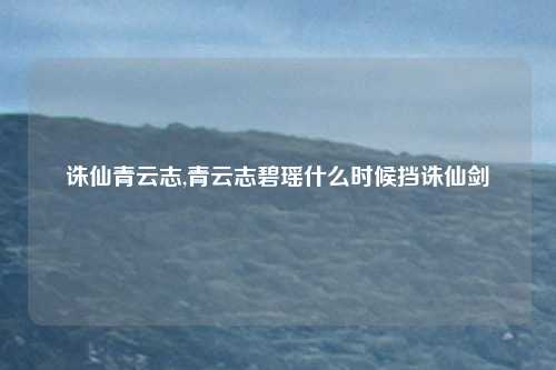 诛仙青云志,青云志碧瑶什么时候挡诛仙剑