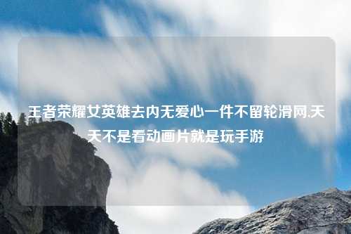 王者荣耀女英雄去内无爱心一件不留轮滑网,天天不是看动画片就是玩手游