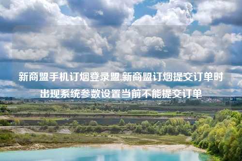 新商盟手机订烟登录盟,新商盟订烟提交订单时出现系统参数设置当前不能提交订单