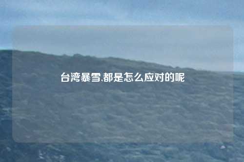 台湾暴雪,都是怎么应对的呢