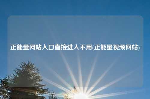 正能量网站入口直接进入不用(正能量视频网站)