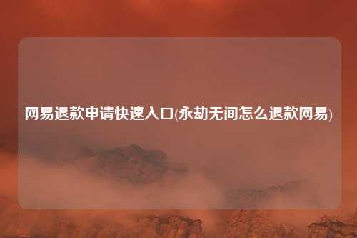 网易退款申请快速入口(永劫无间怎么退款网易)