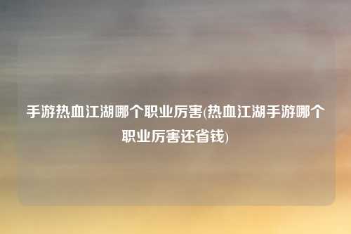手游热血江湖哪个职业厉害(热血江湖手游哪个职业厉害还省钱)
