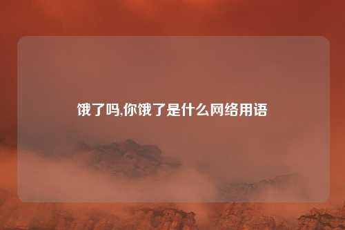 饿了吗,你饿了是什么网络用语