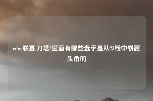 cdec联赛,刀塔2里面有哪些选手是从23线中崭露头角的