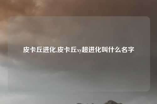 皮卡丘进化,皮卡丘xy超进化叫什么名字