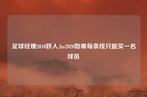 足球经理2010妖人,fm2020如果每条线只能买一名球员