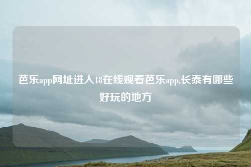 芭乐app网址进入18在线观看芭乐app,长泰有哪些好玩的地方