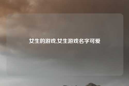 女生的游戏,女生游戏名字可爱