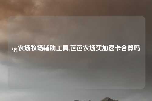 qq农场牧场辅助工具,芭芭农场买加速卡合算吗