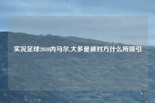 实况足球2010内马尔,大多是被对方什么所吸引